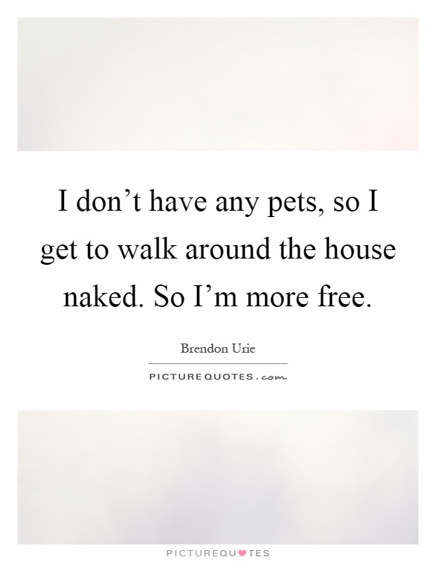 I don't have any pets, so I get to walk around the house naked. So I'm more free Picture Quote #1