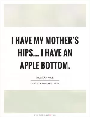 I have my mother’s hips... I have an apple bottom Picture Quote #1