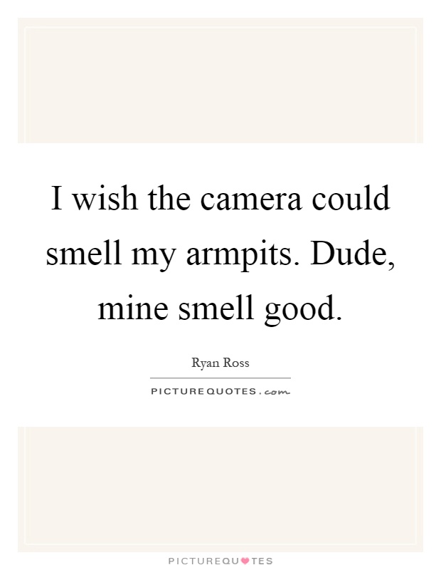 I wish the camera could smell my armpits. Dude, mine smell good Picture Quote #1