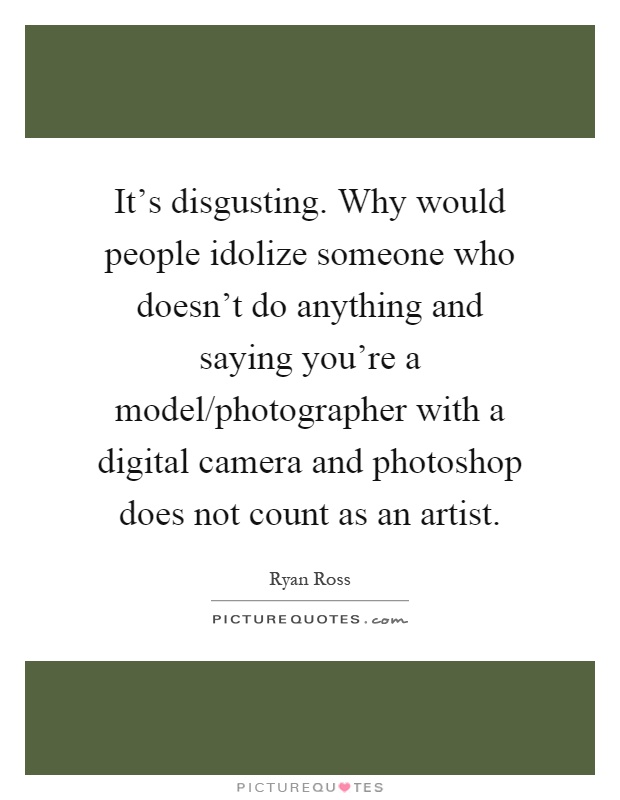 It's disgusting. Why would people idolize someone who doesn't do anything and saying you're a model/photographer with a digital camera and photoshop does not count as an artist Picture Quote #1