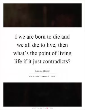I we are born to die and we all die to live, then what’s the point of living life if it just contradicts? Picture Quote #1