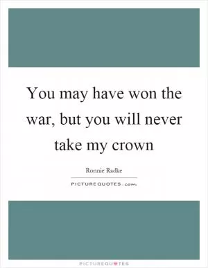 You may have won the war, but you will never take my crown Picture Quote #1