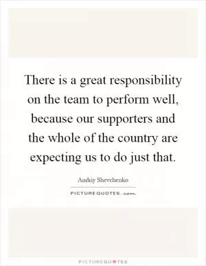 There is a great responsibility on the team to perform well, because our supporters and the whole of the country are expecting us to do just that Picture Quote #1