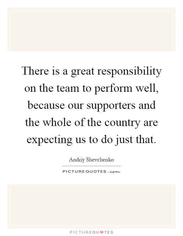 There is a great responsibility on the team to perform well, because our supporters and the whole of the country are expecting us to do just that Picture Quote #1