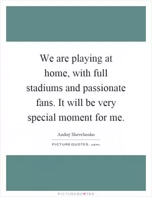 We are playing at home, with full stadiums and passionate fans. It will be very special moment for me Picture Quote #1
