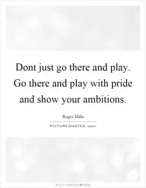 Dont just go there and play. Go there and play with pride and show your ambitions Picture Quote #1