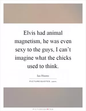 Elvis had animal magnetism, he was even sexy to the guys, I can’t imagine what the chicks used to think Picture Quote #1