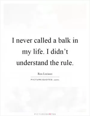 I never called a balk in my life. I didn’t understand the rule Picture Quote #1