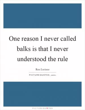 One reason I never called balks is that I never understood the rule Picture Quote #1