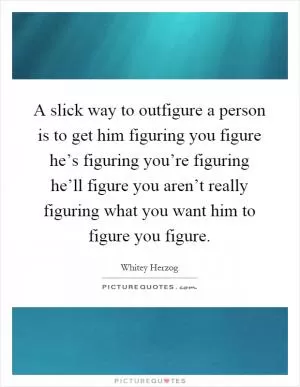 A slick way to outfigure a person is to get him figuring you figure he’s figuring you’re figuring he’ll figure you aren’t really figuring what you want him to figure you figure Picture Quote #1