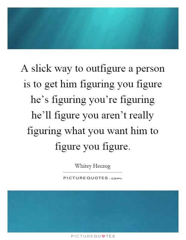 A slick way to outfigure a person is to get him figuring you figure he's figuring you're figuring he'll figure you aren't really figuring what you want him to figure you figure Picture Quote #1