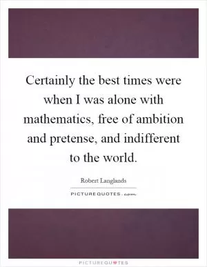 Certainly the best times were when I was alone with mathematics, free of ambition and pretense, and indifferent to the world Picture Quote #1