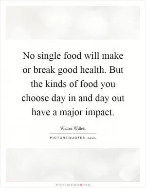 No single food will make or break good health. But the kinds of food you choose day in and day out have a major impact Picture Quote #1