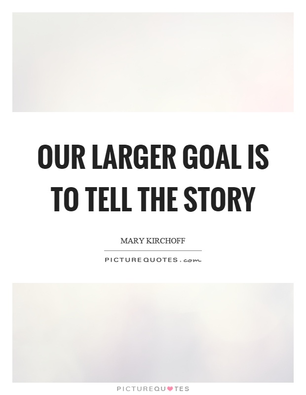 Our larger goal is to tell the story Picture Quote #1