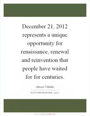 December 21, 2012 represents a unique opportunity for renaissance, renewal and reinvention that people have waited for for centuries Picture Quote #1