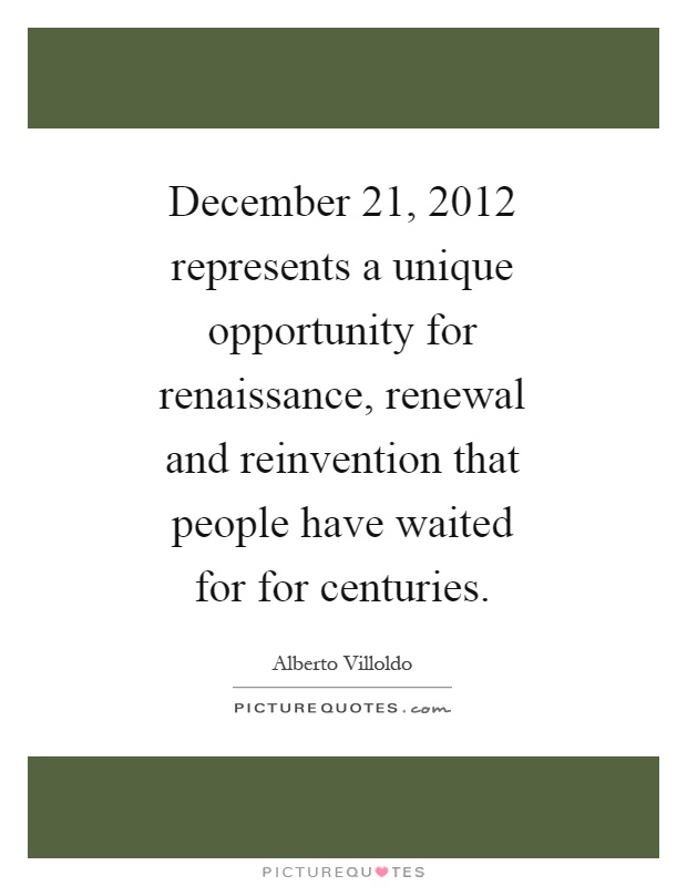 December 21, 2012 represents a unique opportunity for renaissance, renewal and reinvention that people have waited for for centuries Picture Quote #1