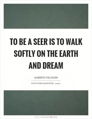 To be a seer is to walk softly on the earth and dream Picture Quote #1