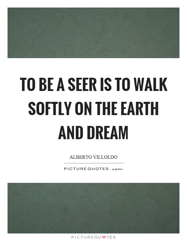 To be a seer is to walk softly on the earth and dream Picture Quote #1