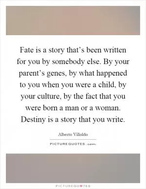 Fate is a story that’s been written for you by somebody else. By your parent’s genes, by what happened to you when you were a child, by your culture, by the fact that you were born a man or a woman. Destiny is a story that you write Picture Quote #1