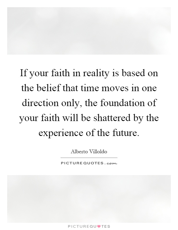 If your faith in reality is based on the belief that time moves in one direction only, the foundation of your faith will be shattered by the experience of the future Picture Quote #1
