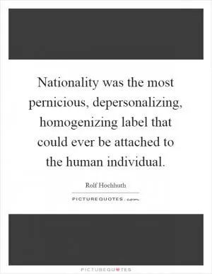 Nationality was the most pernicious, depersonalizing, homogenizing label that could ever be attached to the human individual Picture Quote #1