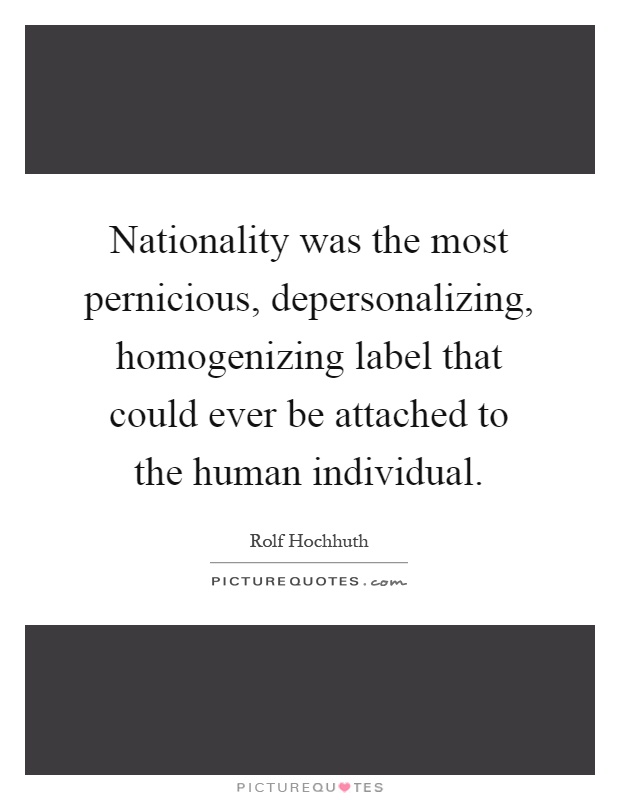 Nationality was the most pernicious, depersonalizing, homogenizing label that could ever be attached to the human individual Picture Quote #1