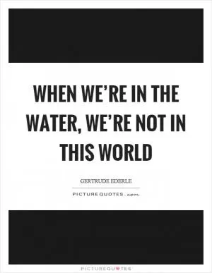 When we’re in the water, we’re not in this world Picture Quote #1