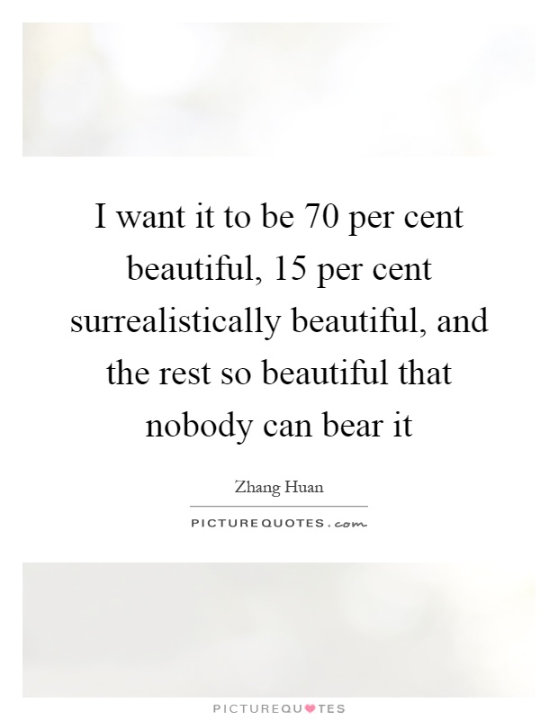 I want it to be 70 per cent beautiful, 15 per cent surrealistically beautiful, and the rest so beautiful that nobody can bear it Picture Quote #1