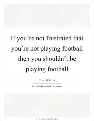 If you’re not frustrated that you’re not playing football then you shouldn’t be playing football Picture Quote #1