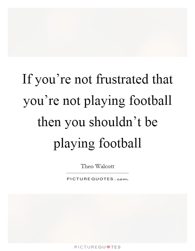 If you're not frustrated that you're not playing football then you shouldn't be playing football Picture Quote #1