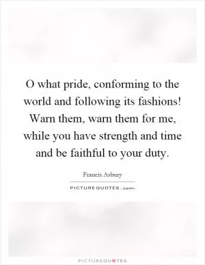 O what pride, conforming to the world and following its fashions! Warn them, warn them for me, while you have strength and time and be faithful to your duty Picture Quote #1