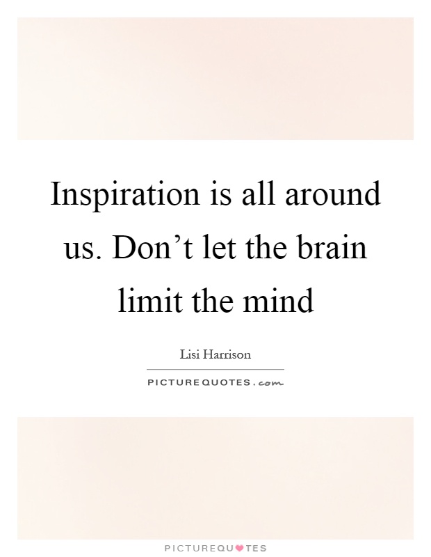 Inspiration is all around us. Don't let the brain limit the mind Picture Quote #1