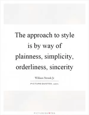The approach to style is by way of plainness, simplicity, orderliness, sincerity Picture Quote #1