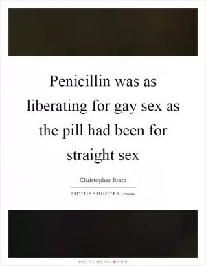 Penicillin was as liberating for gay sex as the pill had been for straight sex Picture Quote #1