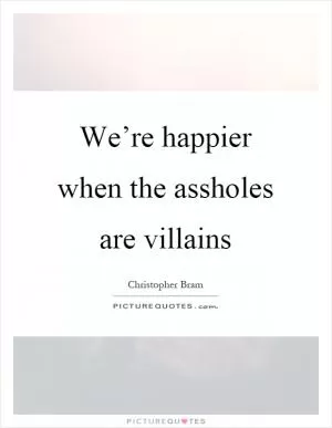 We’re happier when the assholes are villains Picture Quote #1