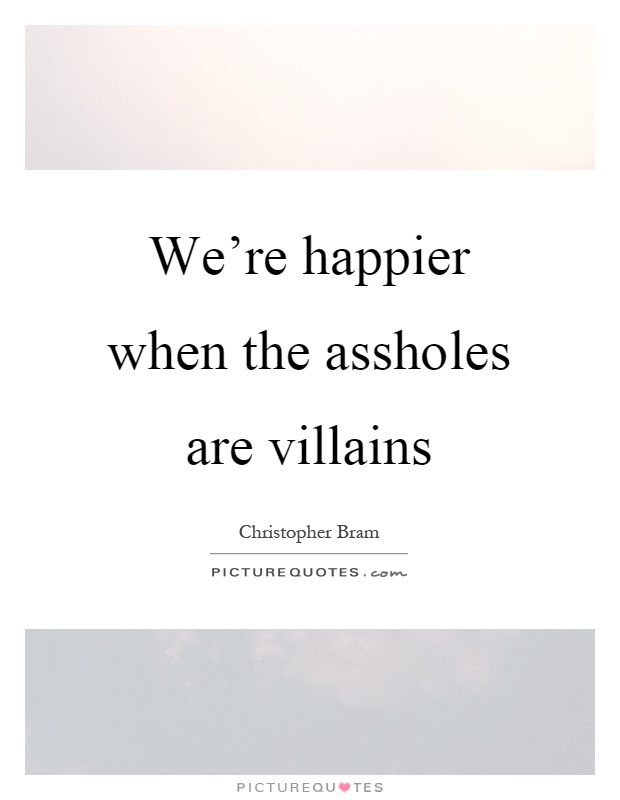 We're happier when the assholes are villains Picture Quote #1