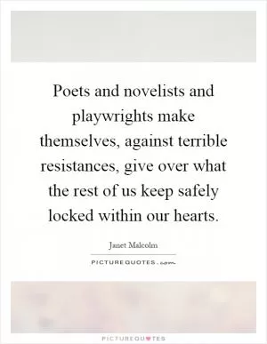 Poets and novelists and playwrights make themselves, against terrible resistances, give over what the rest of us keep safely locked within our hearts Picture Quote #1