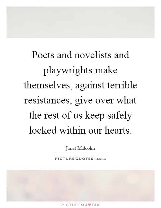 Poets and novelists and playwrights make themselves, against terrible resistances, give over what the rest of us keep safely locked within our hearts Picture Quote #1