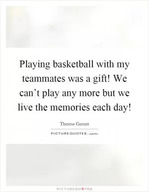 Playing basketball with my teammates was a gift! We can’t play any more but we live the memories each day! Picture Quote #1