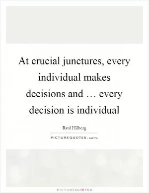 At crucial junctures, every individual makes decisions and … every decision is individual Picture Quote #1