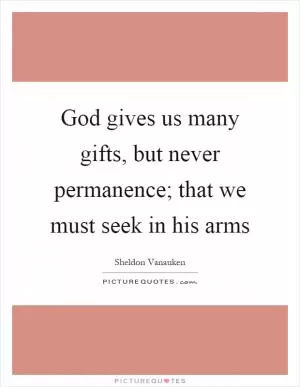 God gives us many gifts, but never permanence; that we must seek in his arms Picture Quote #1
