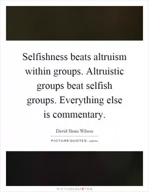 Selfishness beats altruism within groups. Altruistic groups beat selfish groups. Everything else is commentary Picture Quote #1
