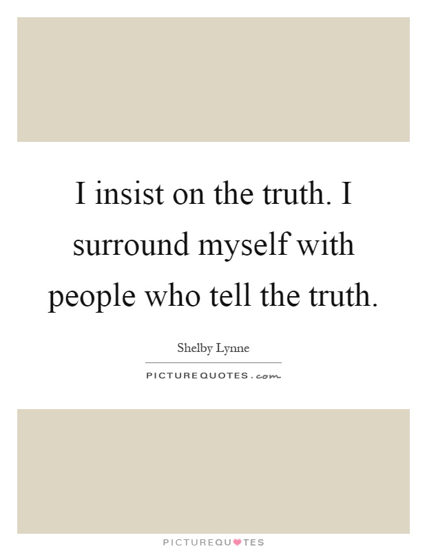I insist on the truth. I surround myself with people who tell the truth Picture Quote #1