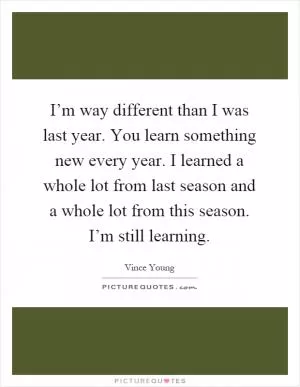 I’m way different than I was last year. You learn something new every year. I learned a whole lot from last season and a whole lot from this season. I’m still learning Picture Quote #1