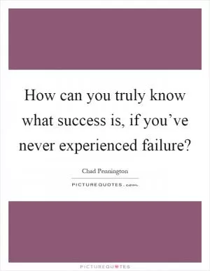 How can you truly know what success is, if you’ve never experienced failure? Picture Quote #1