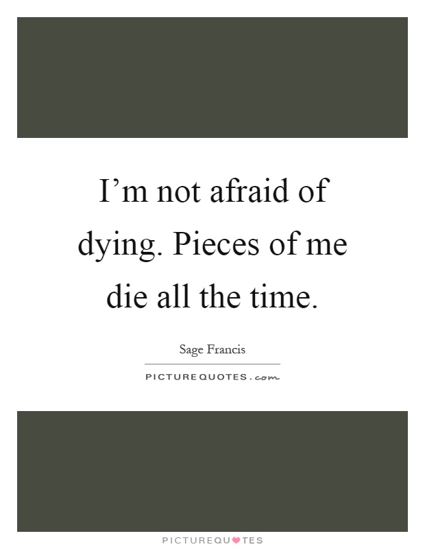 I'm not afraid of dying. Pieces of me die all the time Picture Quote #1