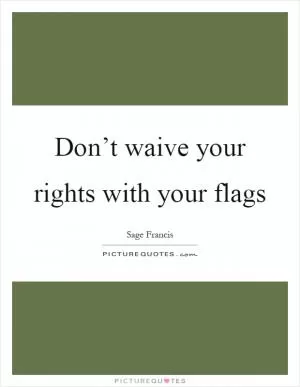 Don’t waive your rights with your flags Picture Quote #1