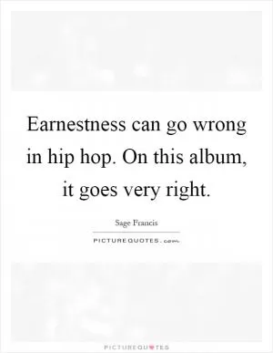 Earnestness can go wrong in hip hop. On this album, it goes very right Picture Quote #1