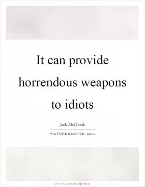 It can provide horrendous weapons to idiots Picture Quote #1