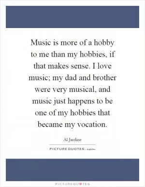 Music is more of a hobby to me than my hobbies, if that makes sense. I love music; my dad and brother were very musical, and music just happens to be one of my hobbies that became my vocation Picture Quote #1